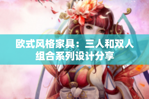 歐式風(fēng)格家具：三人和雙人組合系列設(shè)計(jì)分享