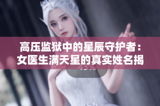 高壓監(jiān)獄中的星辰守護(hù)者：女醫(yī)生滿天星的真實(shí)姓名揭曉
