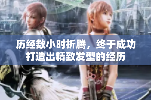 歷經(jīng)數(shù)小時折騰，終于成功打造出精致發(fā)型的經(jīng)歷