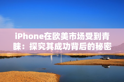 iPhone在歐美市場(chǎng)受到青睞：探究其成功背后的秘密和趨勢(shì)