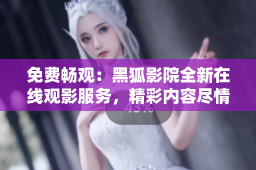 免費(fèi)暢觀(guān)：黑狐影院全新在線(xiàn)觀(guān)影服務(wù)，精彩內(nèi)容盡情盡興