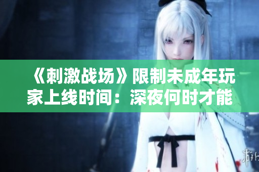 《刺激戰(zhàn)場(chǎng)》限制未成年玩家上線(xiàn)時(shí)間：深夜何時(shí)才能登錄？