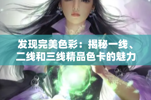 發(fā)現(xiàn)完美色彩：揭秘一線、二線和三線精品色卡的魅力
