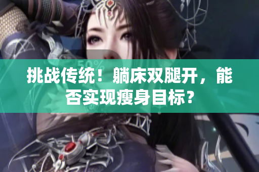 挑戰(zhàn)傳統(tǒng)！躺床雙腿開，能否實現(xiàn)瘦身目標(biāo)？