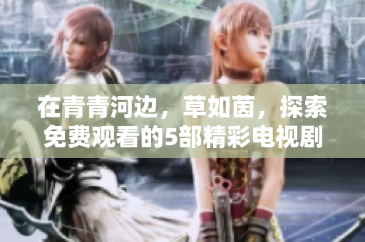在青青河邊，草如茵，探索免費(fèi)觀看的5部精彩電視劇推薦