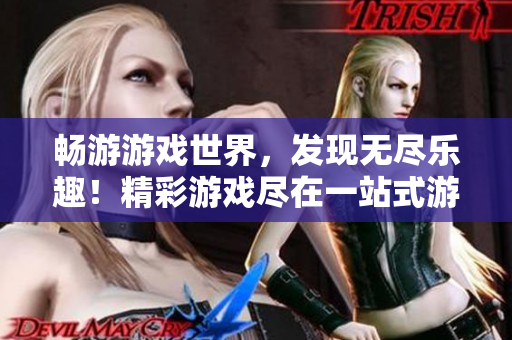 暢游游戲世界，發(fā)現(xiàn)無盡樂趣！精彩游戲盡在一站式游戲平臺，歡迎加入！