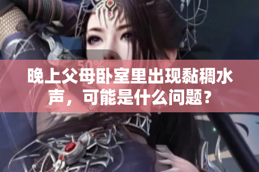 晚上父母臥室里出現(xiàn)黏稠水聲，可能是什么問(wèn)題？