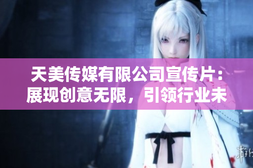 天美傳媒有限公司宣傳片：展現(xiàn)創(chuàng)意無(wú)限，引領(lǐng)行業(yè)未來(lái)