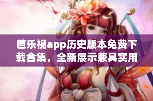 芭樂視app歷史版本免費(fèi)下載合集，全新展示兼具實(shí)用功能