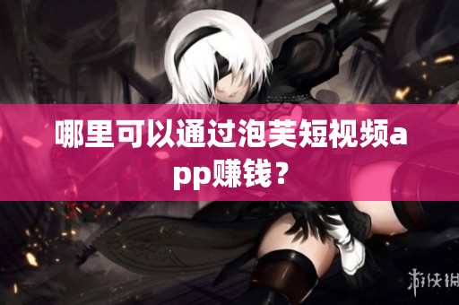 哪里可以通過泡芙短視頻app賺錢？