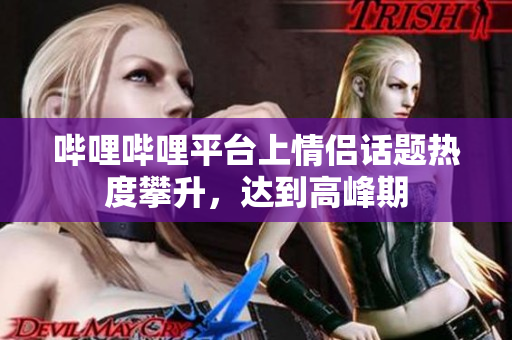 嗶哩嗶哩平臺上情侶話題熱度攀升，達(dá)到高峰期