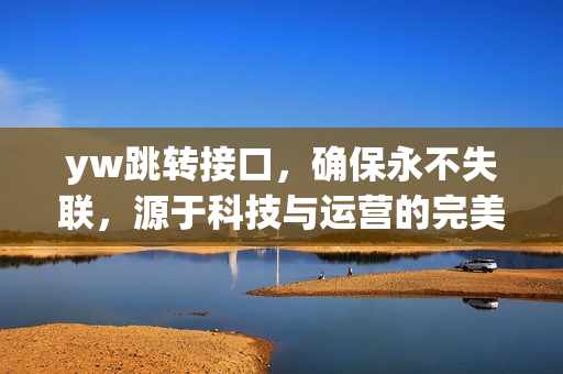 yw跳轉(zhuǎn)接口，確保永不失聯(lián)，源于科技與運(yùn)營(yíng)的完美融合