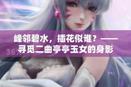 峰鄰碧水，插花似誰？——尋覓二曲亭亭玉女的身影