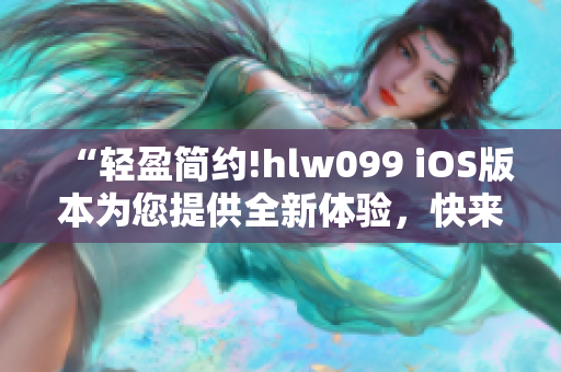 “輕盈簡約!hlw099 iOS版本為您提供全新體驗，快來感受!”