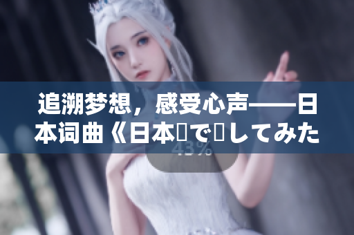 追溯夢想，感受心聲——日本詞曲《日本語で話してみたいの》揭秘