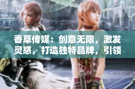香草傳媒：創(chuàng)意無限，激發(fā)靈感，打造獨特品牌，引領美好生活