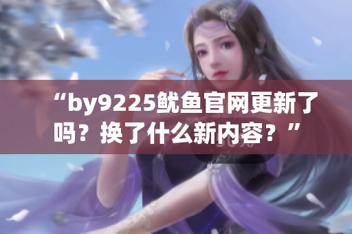 “by9225魷魚官網(wǎng)更新了嗎？換了什么新內(nèi)容？”