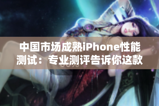 中國市場成熟iPhone性能測試：專業(yè)測評告訴你這款設備的表現(xiàn)如何