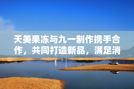天美果凍與九一制作攜手合作，共同打造新品，滿足消費者口味。