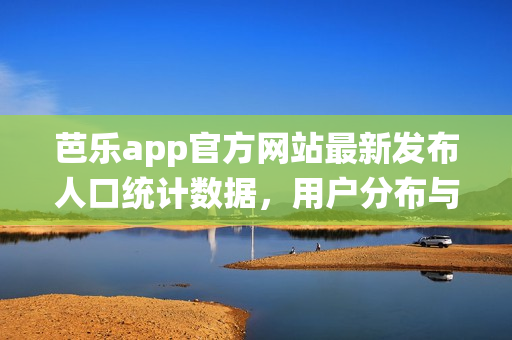 芭樂app官方網(wǎng)站最新發(fā)布人口統(tǒng)計(jì)數(shù)據(jù)，用戶分布與增長(zhǎng)情況