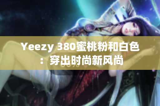 Yeezy 380蜜桃粉和白色：穿出時尚新風(fēng)尚