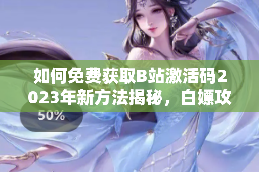 如何免費獲取B站激活碼2023年新方法揭秘，白嫖攻略分享