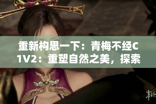 重新構(gòu)思一下：青梅不經(jīng)C1V2：重塑自然之美，探索青春密碼