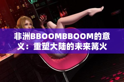 非洲BBOOMBBOOM的意義：重塑大陸的未來篝火