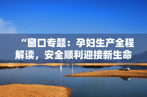 “窗口專題：孕婦生產(chǎn)全程解讀，安全順利迎接新生命”