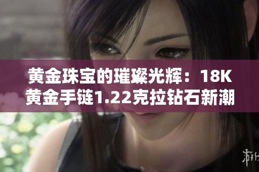 黃金珠寶的璀璨光輝：18K黃金手鏈1.22克拉鉆石新潮時尚