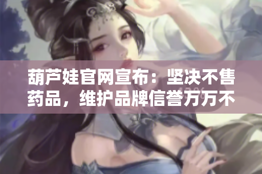 葫蘆娃官網(wǎng)宣布：堅(jiān)決不售藥品，維護(hù)品牌信譽(yù)萬萬不能有利益沖突