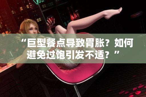 “巨型餐點(diǎn)導(dǎo)致胃脹？如何避免過飽引發(fā)不適？”