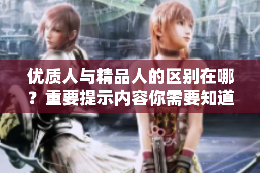 優(yōu)質(zhì)人與精品人的區(qū)別在哪？重要提示內(nèi)容你需要知道