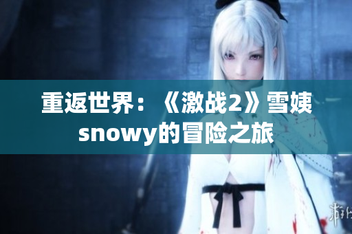 重返世界：《激戰(zhàn)2》雪姨snowy的冒險(xiǎn)之旅