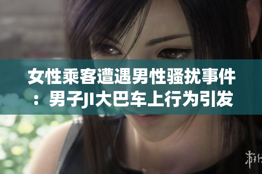 女性乘客遭遇男性騷擾事件：男子JI大巴車上行為引發(fā)爭(zhēng)議