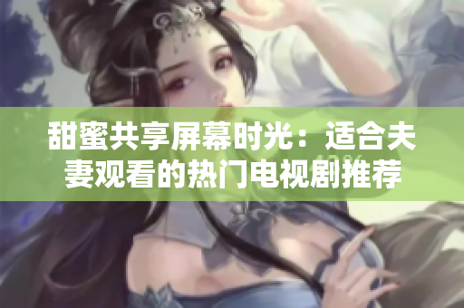 甜蜜共享屏幕時(shí)光：適合夫妻觀看的熱門電視劇推薦