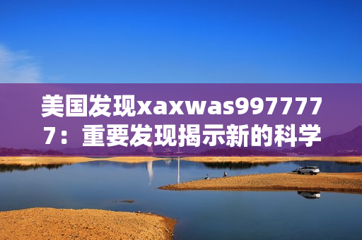 美國(guó)發(fā)現(xiàn)xaxwas9977777：重要發(fā)現(xiàn)揭示新的科學(xué)奧秘