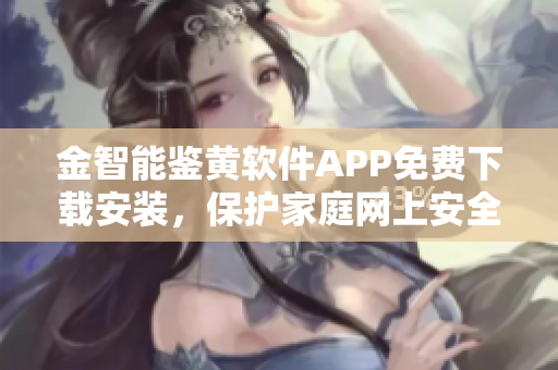 金智能鑒黃軟件APP免費(fèi)下載安裝，保護(hù)家庭網(wǎng)上安全