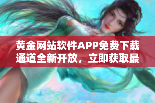 黃金網(wǎng)站軟件APP免費(fèi)下載通道全新開放，立即獲取最新版入口
