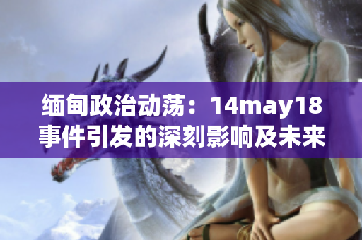 緬甸政治動(dòng)蕩：14may18事件引發(fā)的深刻影響及未來走向