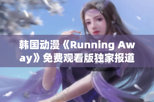 韓國動漫《Running Away》免費(fèi)觀看版獨(dú)家報(bào)道：全新內(nèi)容精彩呈現(xiàn)