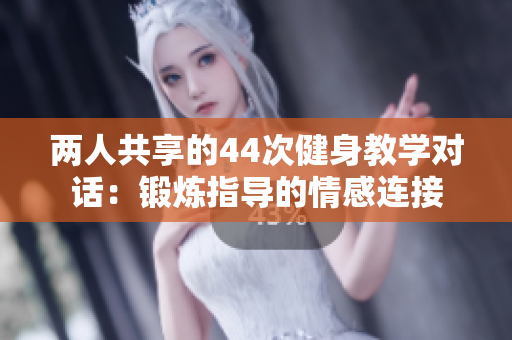 兩人共享的44次健身教學(xué)對話：鍛煉指導(dǎo)的情感連接