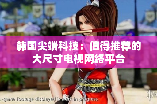 韓國(guó)尖端科技：值得推薦的大尺寸電視網(wǎng)絡(luò)平臺(tái)