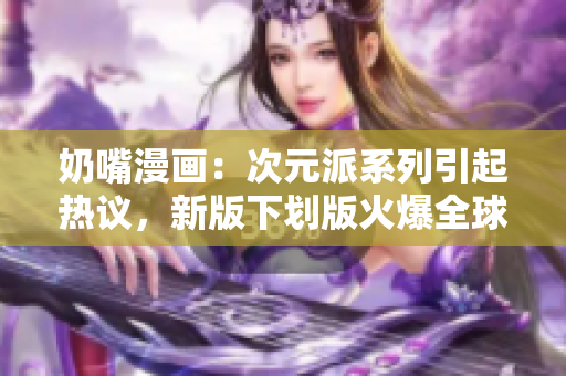 奶嘴漫畫：次元派系列引起熱議，新版下劃版火爆全球