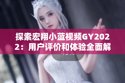探索宏翔小藍(lán)視頻GY2022：用戶評價(jià)和體驗(yàn)全面解析