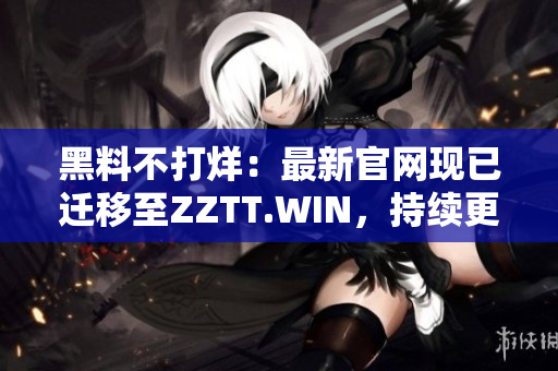 黑料不打烊：最新官網(wǎng)現(xiàn)已遷移至ZZTT.WIN，持續(xù)更新中，詳盡黑料盡在其中！