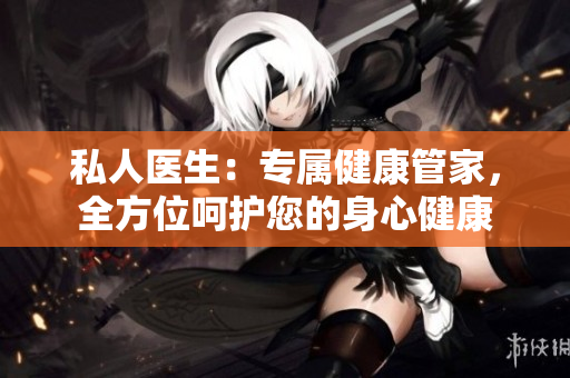 私人醫(yī)生：專屬健康管家，全方位呵護您的身心健康