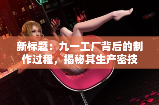新標(biāo)題：九一工廠背后的制作過程，揭秘其生產(chǎn)密技