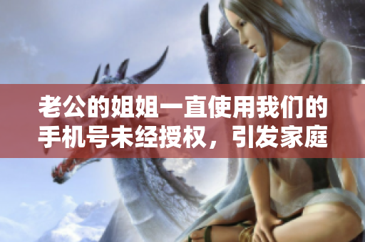 老公的姐姐一直使用我們的手機(jī)號(hào)未經(jīng)授權(quán)，引發(fā)家庭矛盾