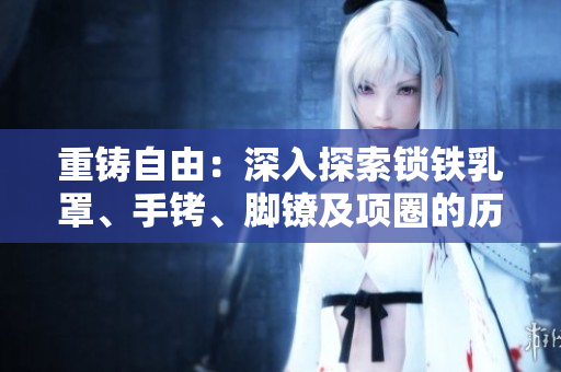 重鑄自由：深入探索鎖鐵乳罩、手銬、腳鐐及項圈的歷史與文化背景